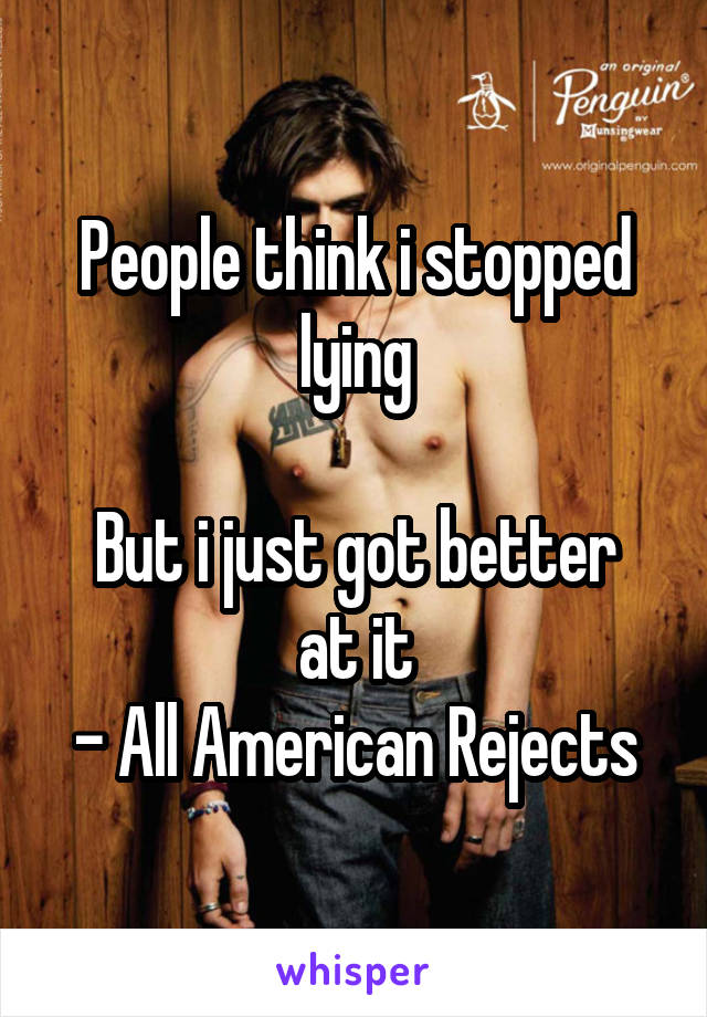 People think i stopped lying

But i just got better at it
- All American Rejects