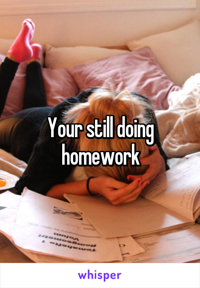 Your still doing homework