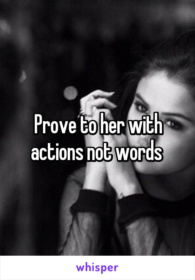 Prove to her with actions not words 
