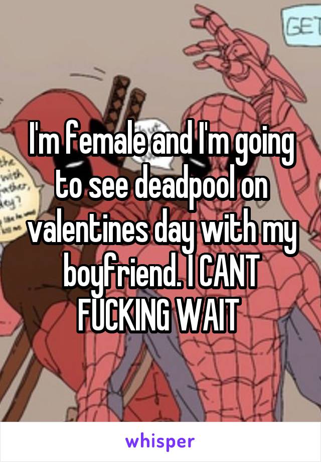I'm female and I'm going to see deadpool on valentines day with my boyfriend. I CANT FUCKING WAIT 