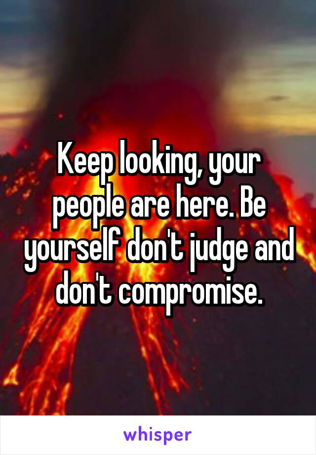 Keep looking, your people are here. Be yourself don't judge and don't compromise.