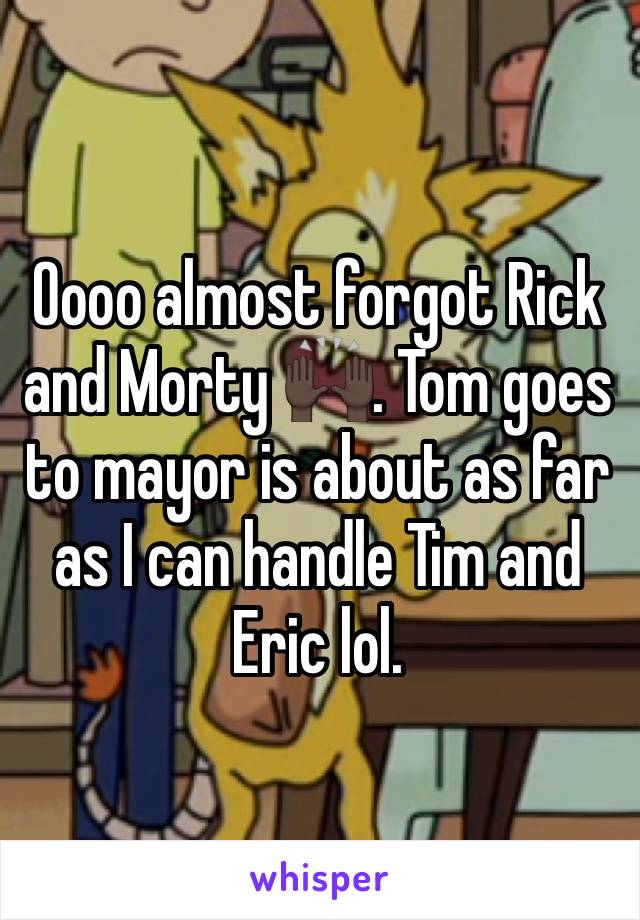 Oooo almost forgot Rick and Morty 🙌🏿. Tom goes to mayor is about as far as I can handle Tim and Eric lol. 