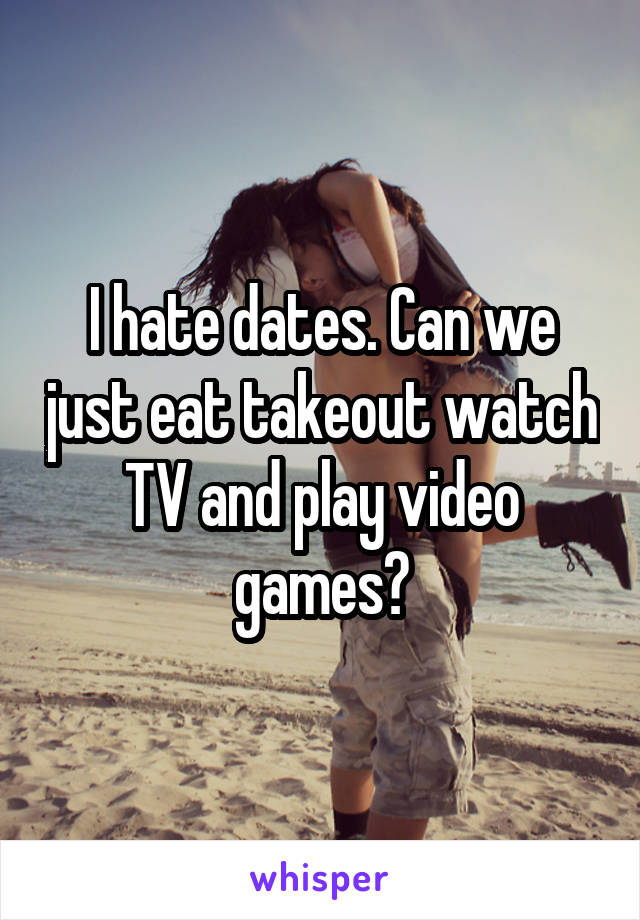 I hate dates. Can we just eat takeout watch TV and play video games?