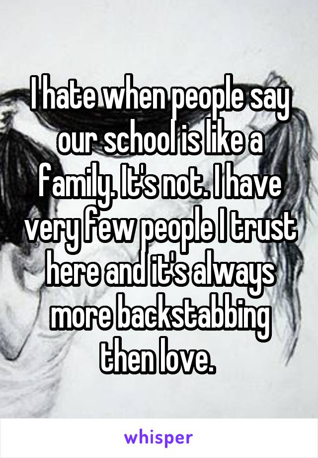 I hate when people say our school is like a family. It's not. I have very few people I trust here and it's always more backstabbing then love. 