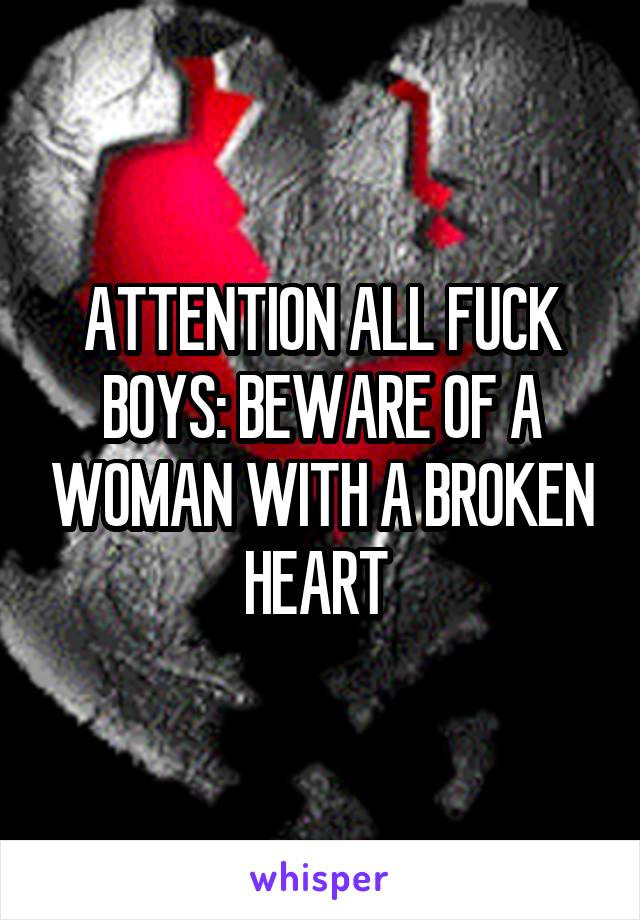 ATTENTION ALL FUCK BOYS: BEWARE OF A WOMAN WITH A BROKEN HEART 