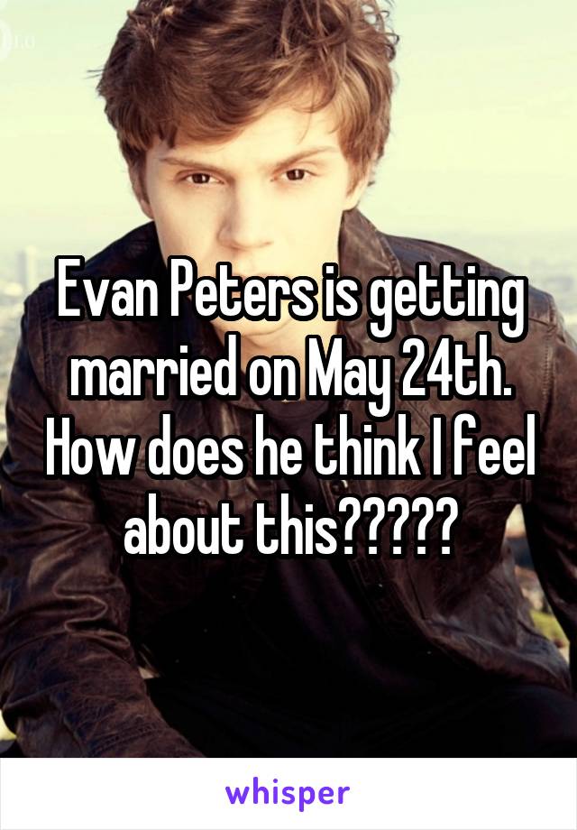 Evan Peters is getting married on May 24th. How does he think I feel about this?????