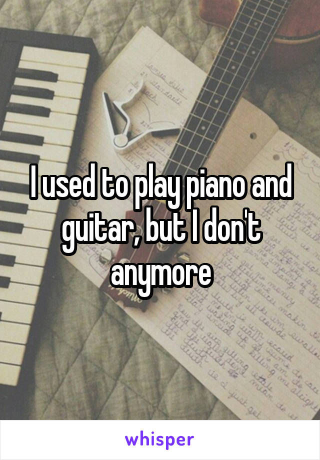 I used to play piano and guitar, but I don't anymore