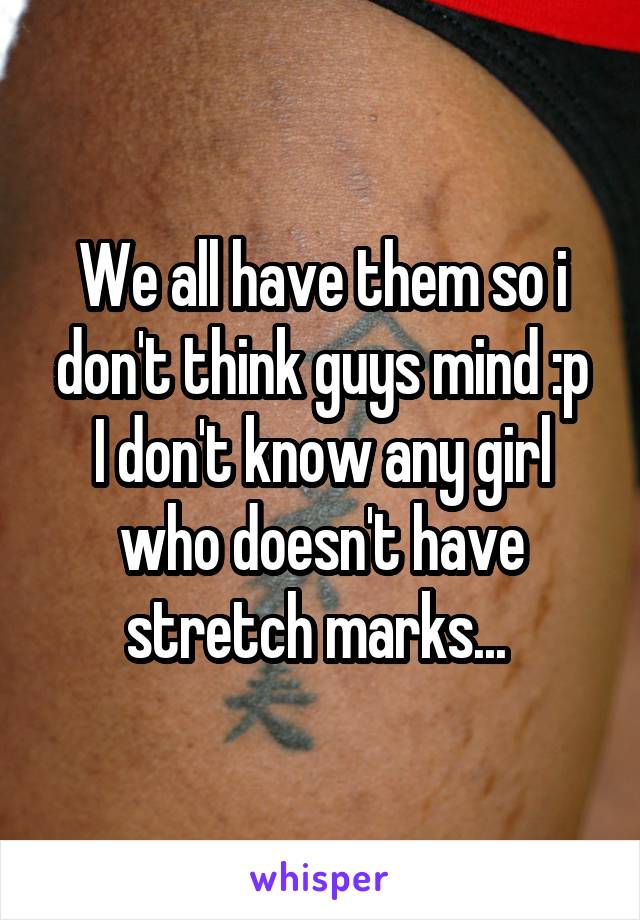 We all have them so i don't think guys mind :p
I don't know any girl who doesn't have stretch marks... 