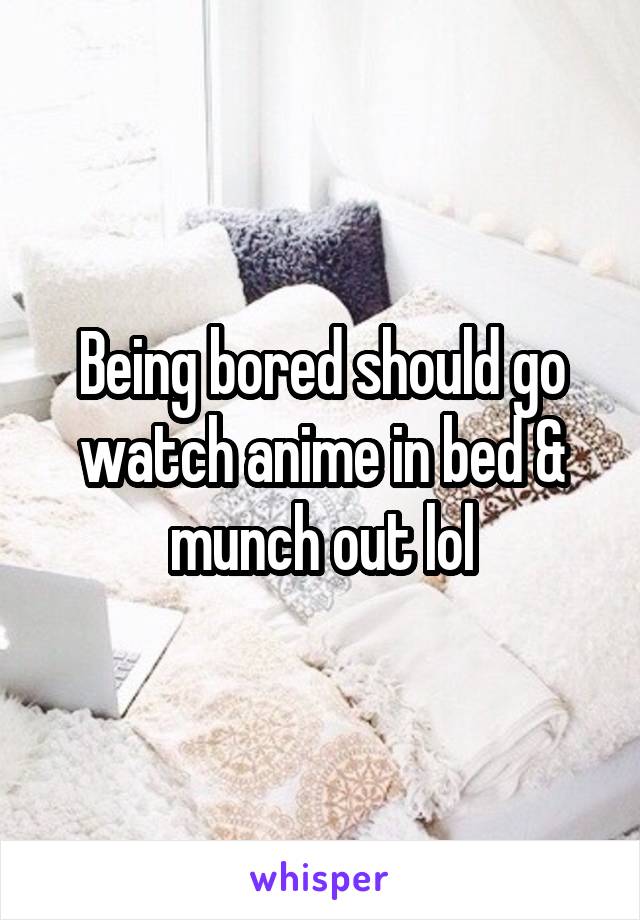 Being bored should go watch anime in bed & munch out lol