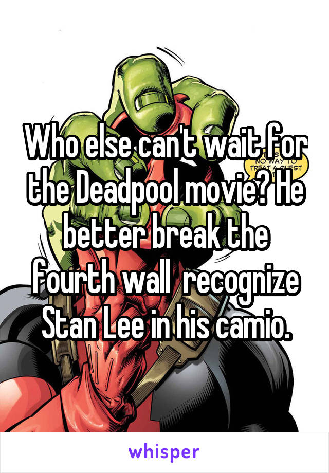 Who else can't wait for the Deadpool movie? He better break the fourth wall  recognize Stan Lee in his camio.