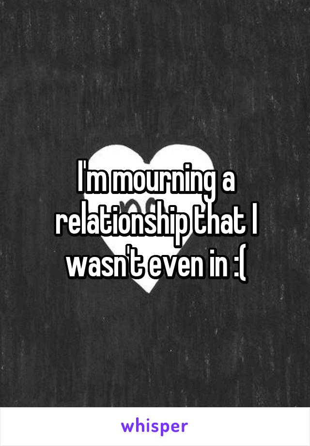 I'm mourning a relationship that I wasn't even in :(