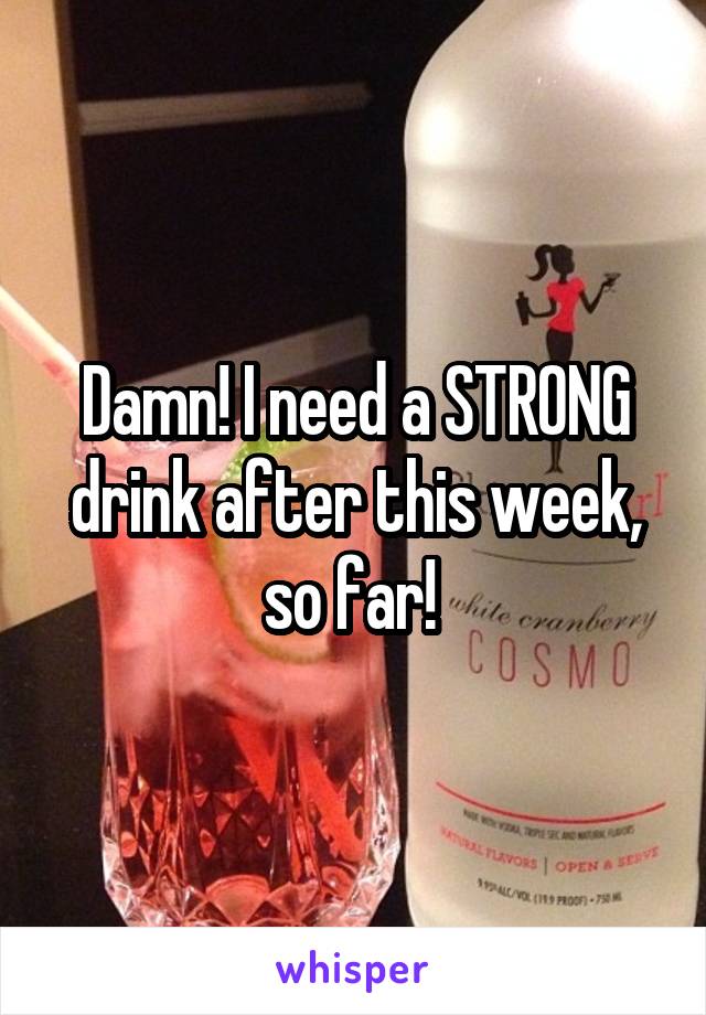 Damn! I need a STRONG drink after this week, so far! 