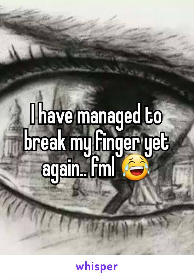 I have managed to break my finger yet again.. fml 😂