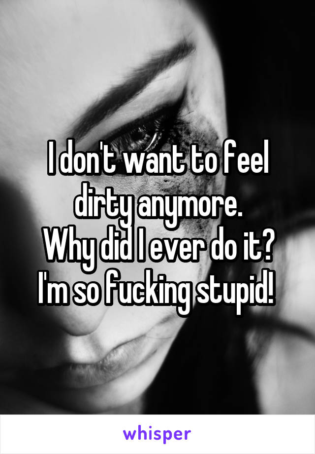 I don't want to feel dirty anymore.
Why did I ever do it? I'm so fucking stupid! 