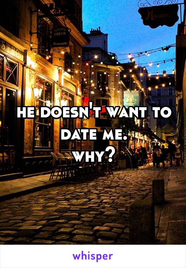 he doesn't want to date me.
why?