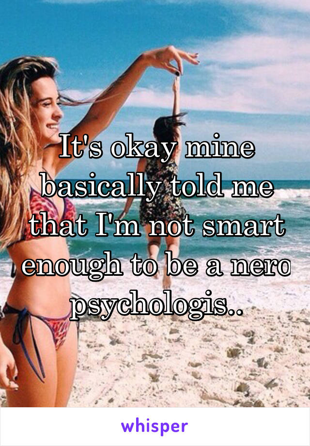It's okay mine basically told me that I'm not smart enough to be a nero psychologis..