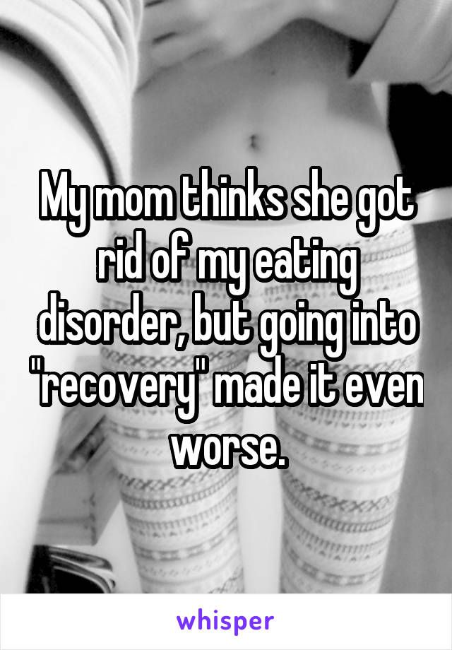 My mom thinks she got rid of my eating disorder, but going into "recovery" made it even worse.