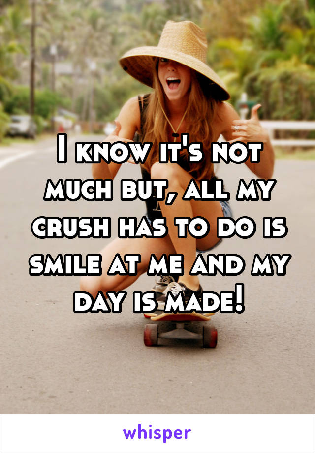 I know it's not much but, all my crush has to do is smile at me and my day is made!