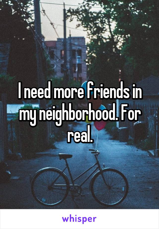 I need more friends in my neighborhood. For real.