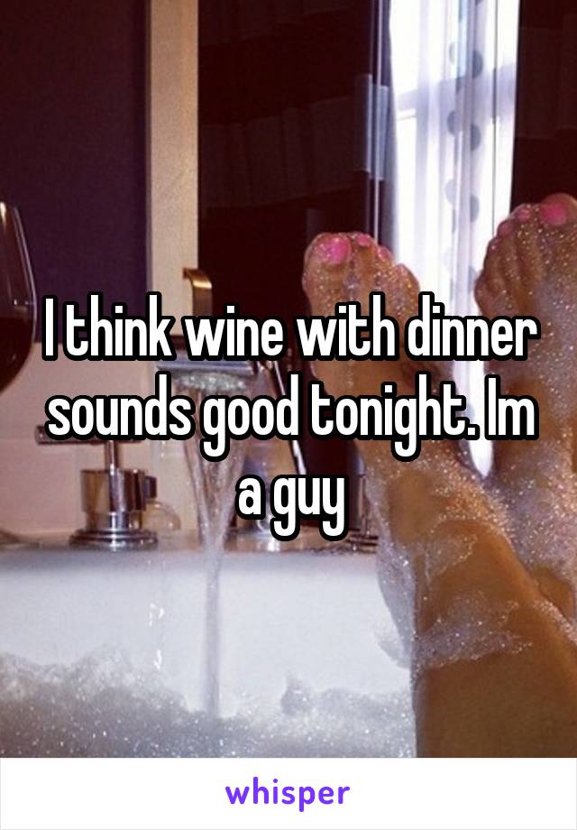 I think wine with dinner sounds good tonight. Im a guy