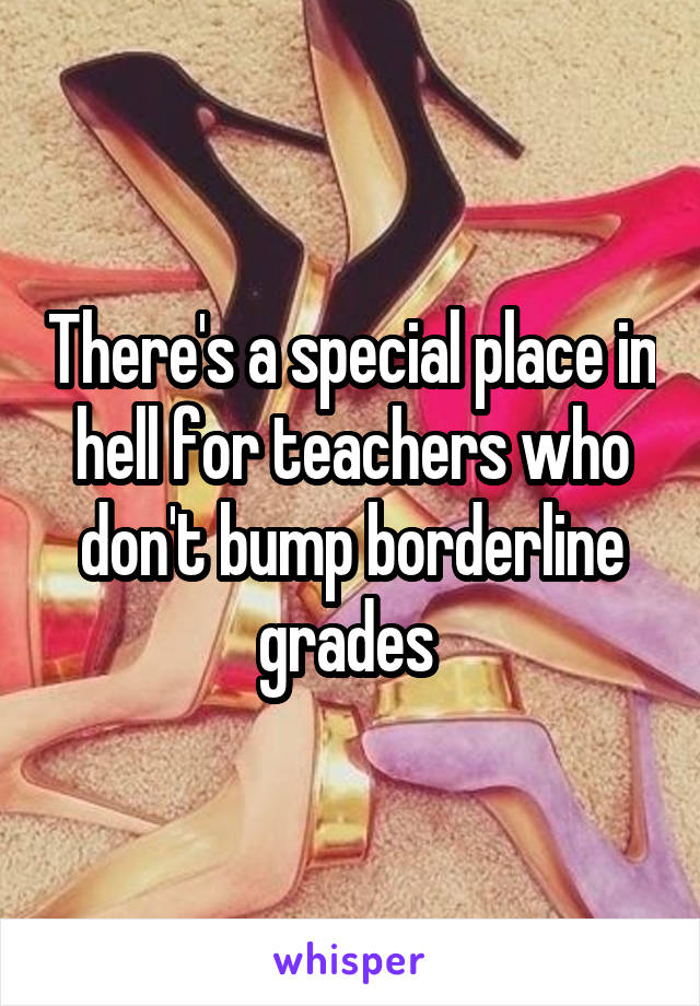There's a special place in hell for teachers who don't bump borderline grades 