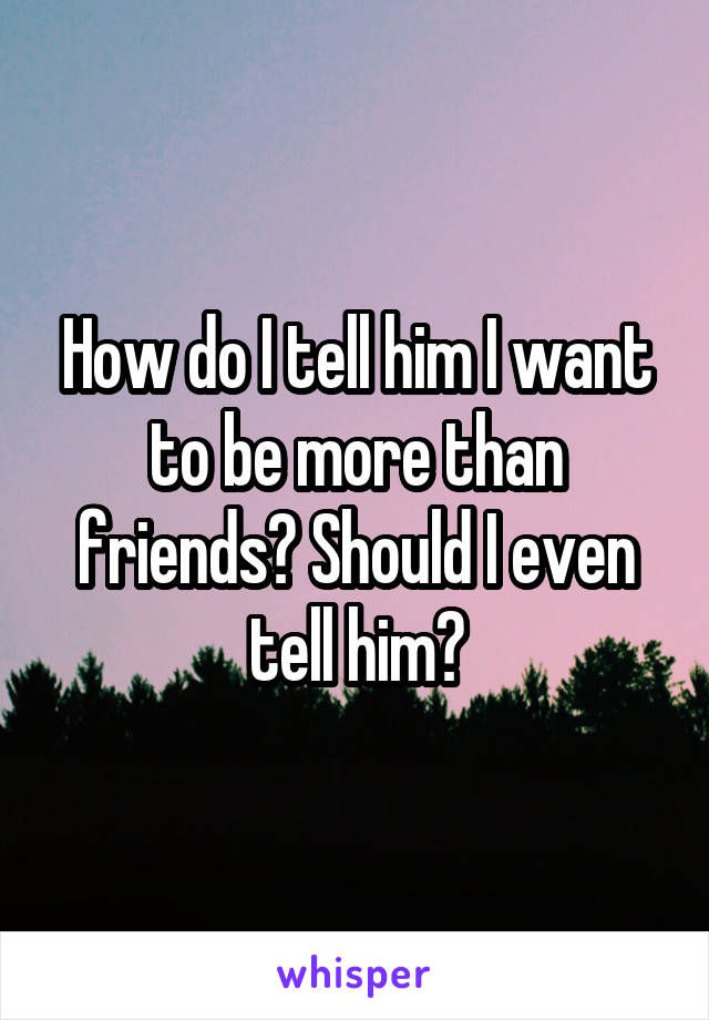 How do I tell him I want to be more than friends? Should I even tell him?