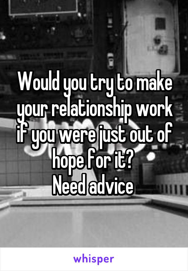 Would you try to make your relationship work if you were just out of hope for it? 
Need advice 