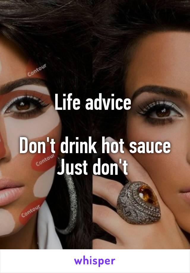 Life advice 

Don't drink hot sauce
Just don't 