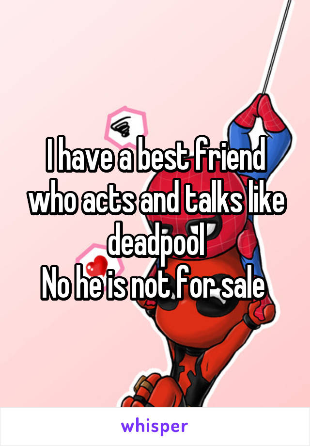 I have a best friend who acts and talks like deadpool
No he is not for sale 