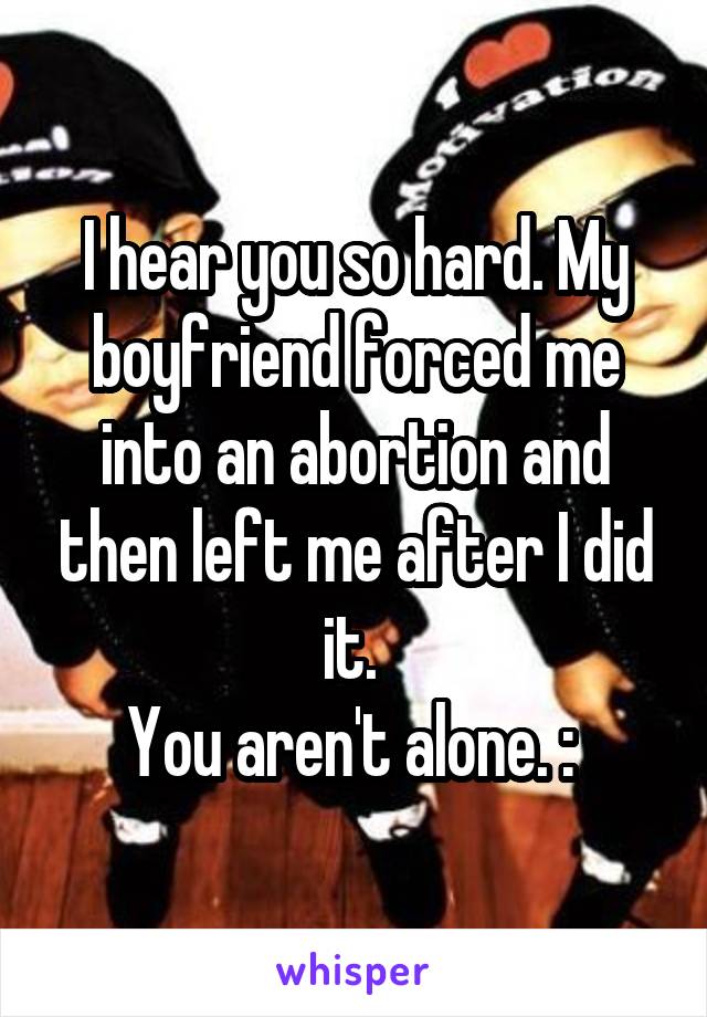 I hear you so hard. My boyfriend forced me into an abortion and then left me after I did it. 
You aren't alone. :\ 