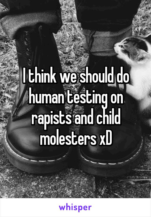 I think we should do human testing on rapists and child molesters xD