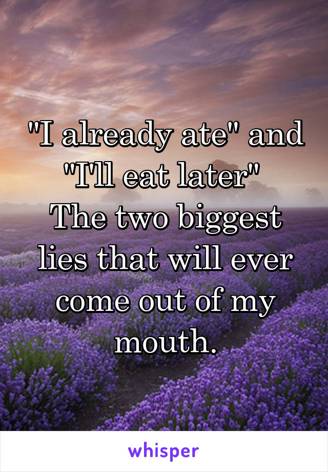 "I already ate" and "I'll eat later" 
The two biggest lies that will ever come out of my mouth.
