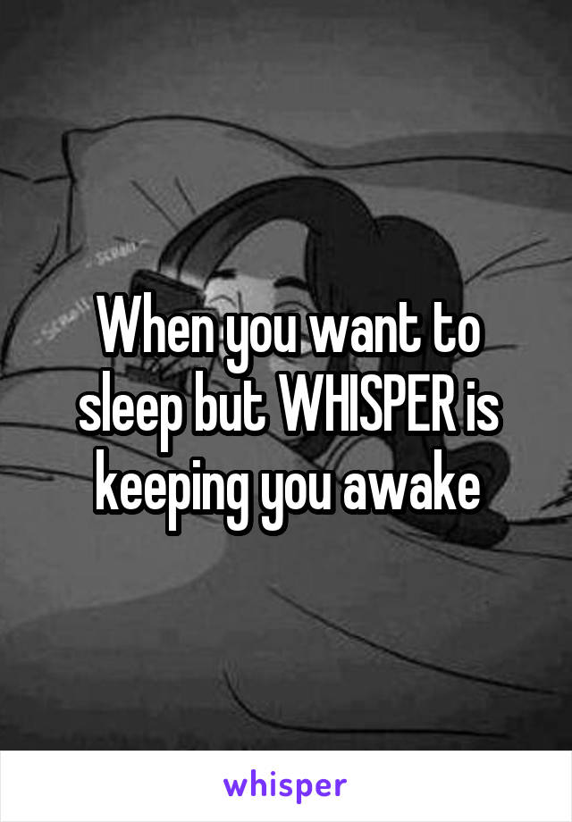 When you want to sleep but WHISPER is keeping you awake