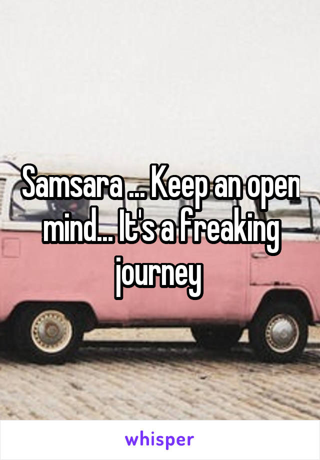 Samsara ... Keep an open mind... It's a freaking journey 