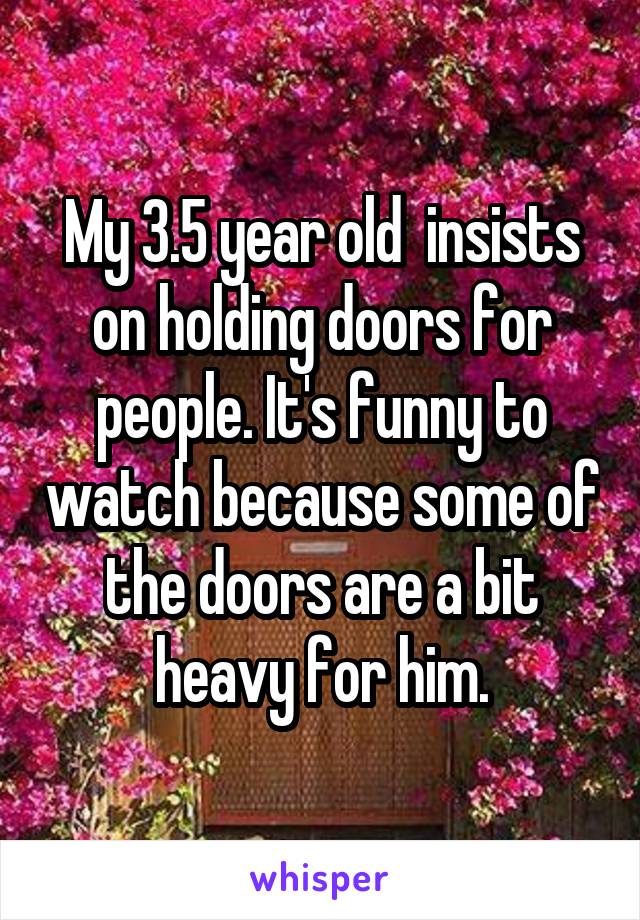 My 3.5 year old  insists on holding doors for people. It's funny to watch because some of the doors are a bit heavy for him.