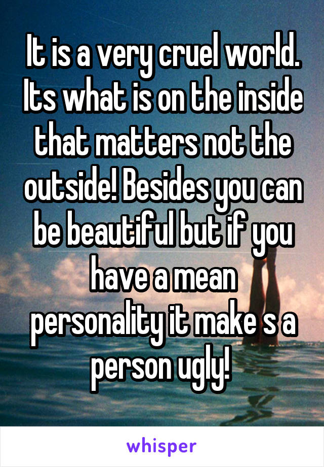 It is a very cruel world. Its what is on the inside that matters not the outside! Besides you can be beautiful but if you have a mean personality it make s a person ugly! 
