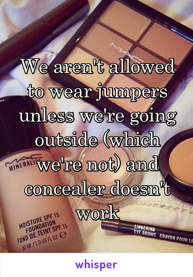 We aren't allowed to wear jumpers unless we're going outside (which we're not) and concealer doesn't work