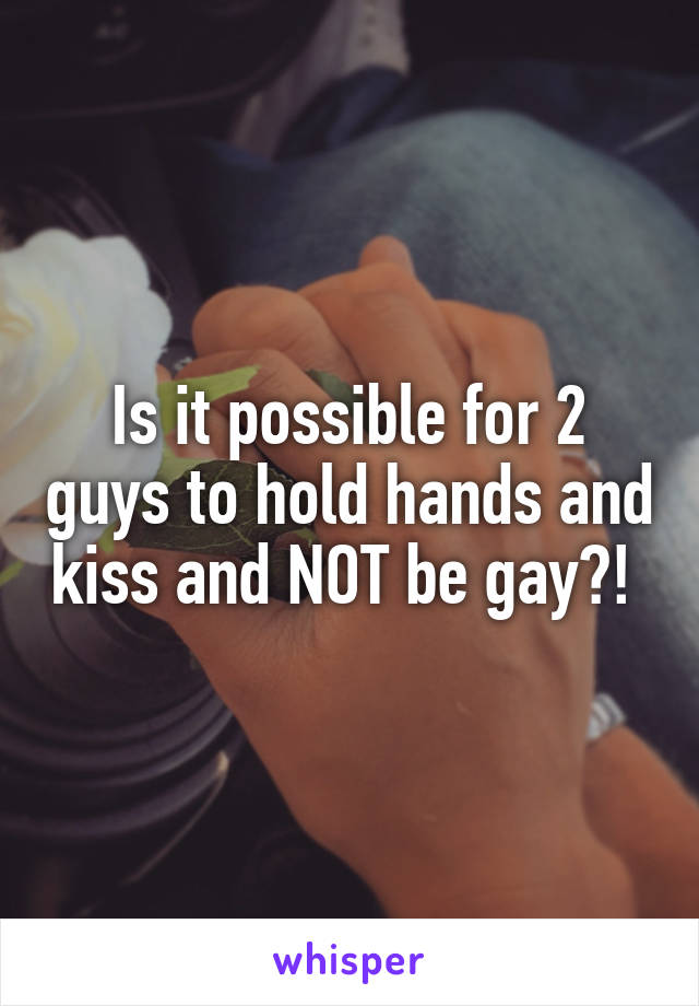 Is it possible for 2 guys to hold hands and kiss and NOT be gay?! 