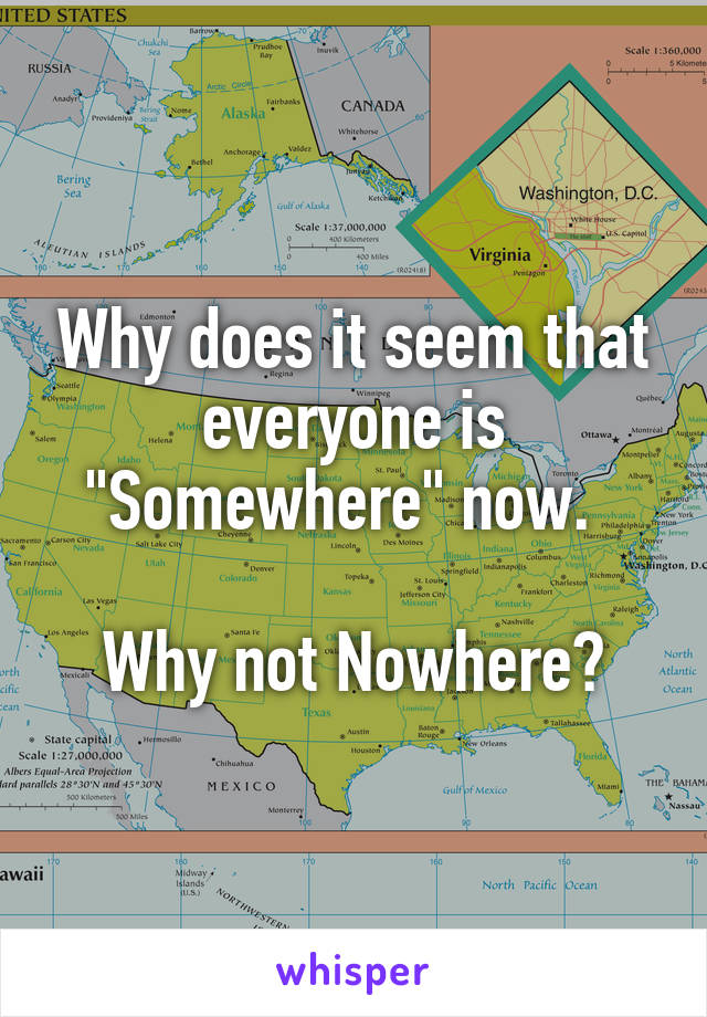 Why does it seem that everyone is "Somewhere" now.  

Why not Nowhere?
