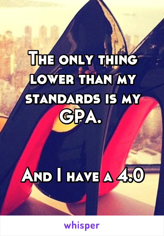 The only thing lower than my standards is my GPA. 


And I have a 4.0
