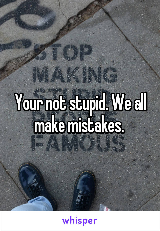 Your not stupid. We all make mistakes. 