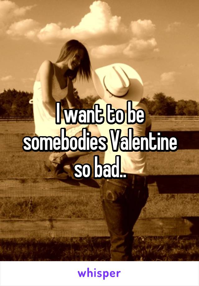 I want to be somebodies Valentine so bad..