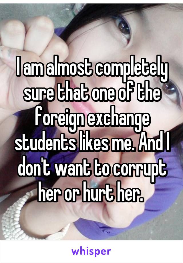I am almost completely sure that one of the foreign exchange students likes me. And I don't want to corrupt her or hurt her. 