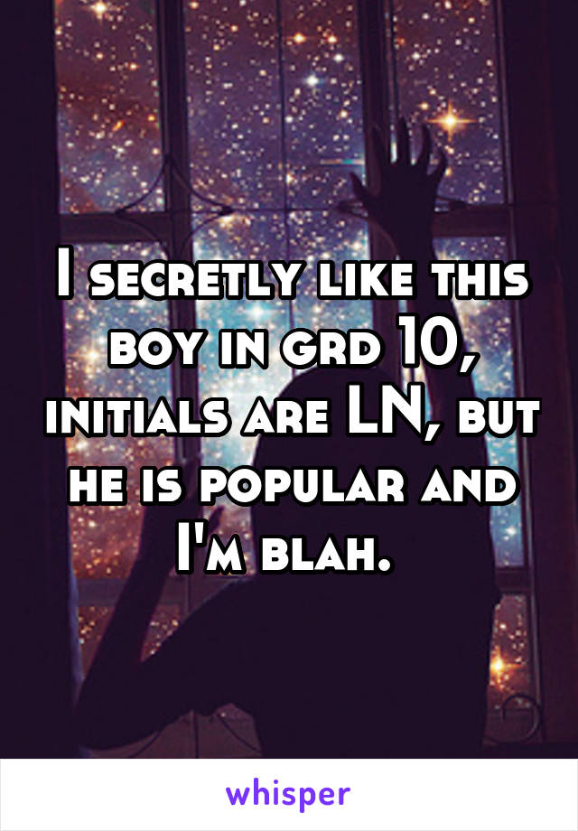 I secretly like this boy in grd 10, initials are LN, but he is popular and I'm blah. 