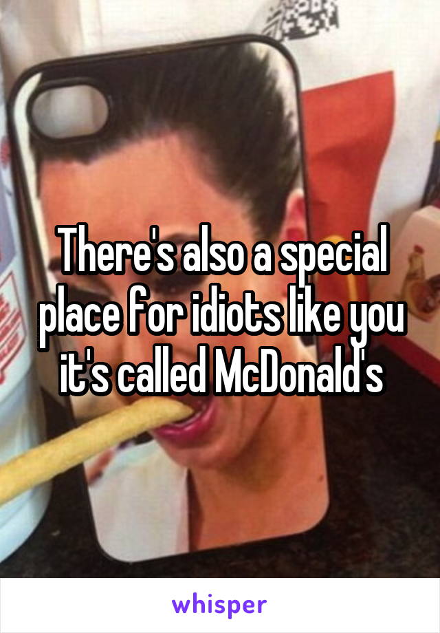There's also a special place for idiots like you it's called McDonald's