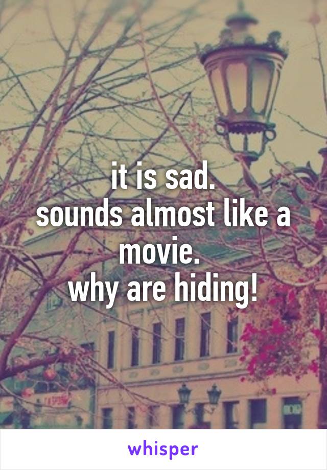 it is sad.
sounds almost like a movie. 
why are hiding!