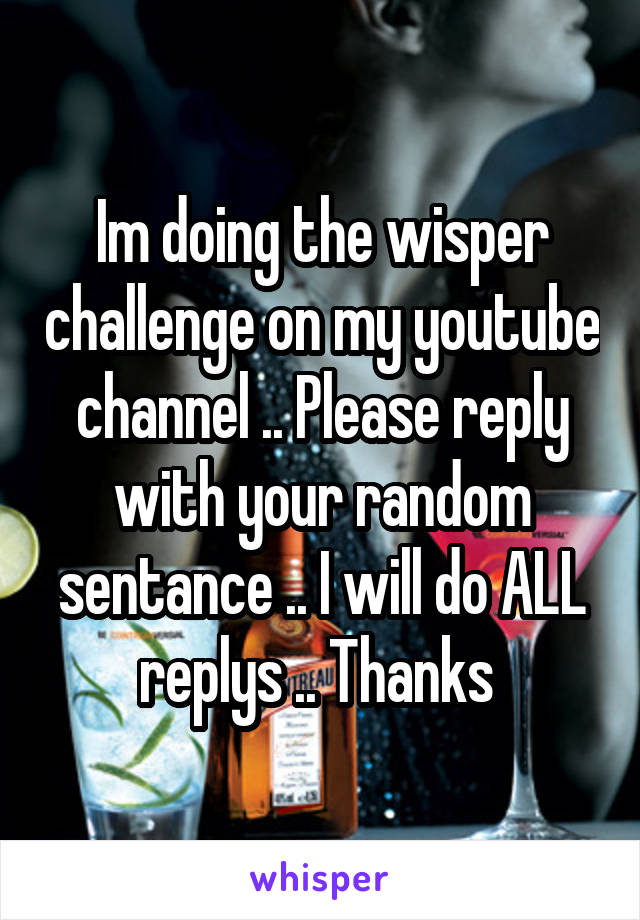 Im doing the wisper challenge on my youtube channel .. Please reply with your random sentance .. I will do ALL replys .. Thanks 