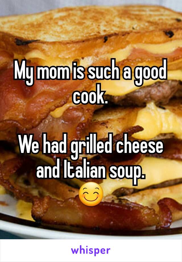 My mom is such a good cook.

We had grilled cheese and Italian soup.
😊