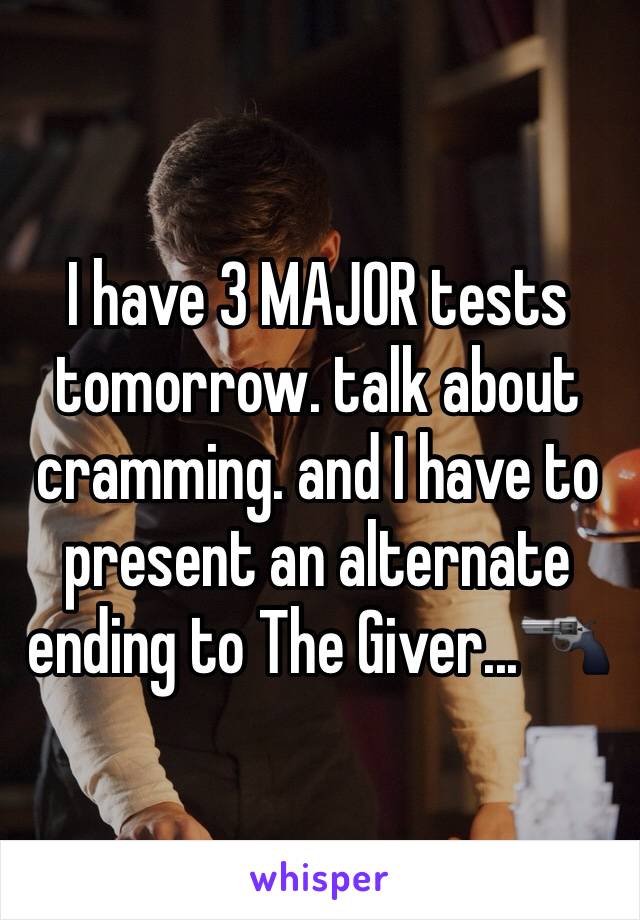 I have 3 MAJOR tests tomorrow. talk about cramming. and I have to present an alternate ending to The Giver...🔫