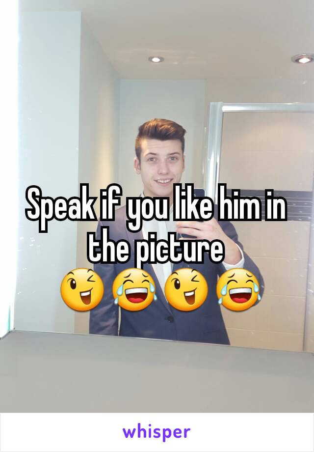 Speak if you like him in the picture
 😉😂😉😂